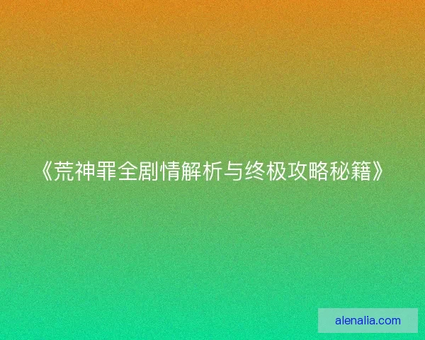 《荒神罪全剧情解析与终极攻略秘籍》