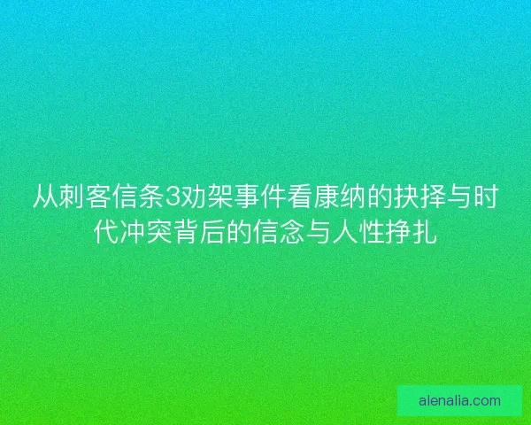 从刺客信条3劝架事件看康纳的抉择与时代冲突背后的信念与人性挣扎