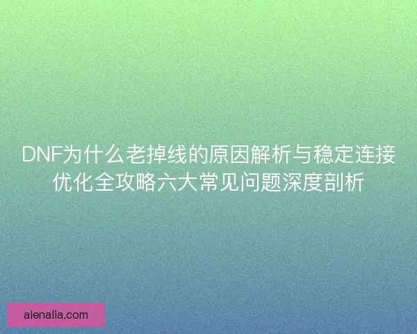 DNF为什么老掉线的原因解析与稳定连接优化全攻略六大常见问题深度剖析