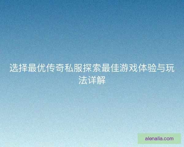 选择最优传奇私服探索最佳游戏体验与玩法详解