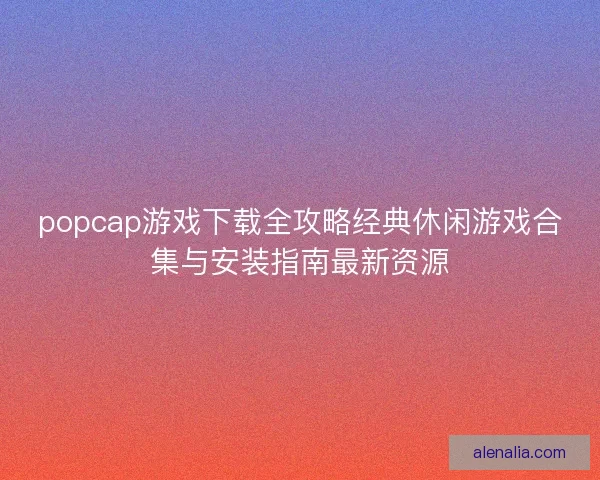 popcap游戏下载全攻略经典休闲游戏合集与安装指南最新资源