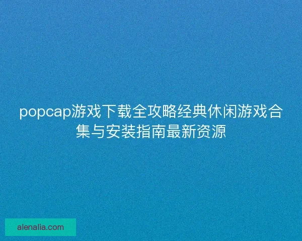 popcap游戏下载全攻略经典休闲游戏合集与安装指南最新资源